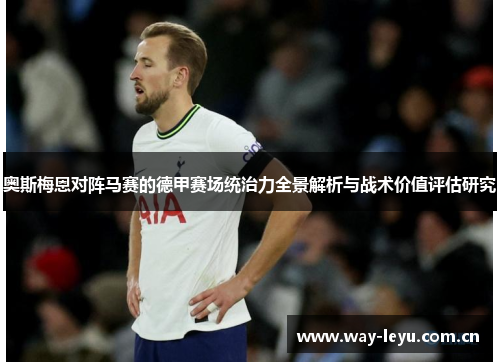 奥斯梅恩对阵马赛的德甲赛场统治力全景解析与战术价值评估研究