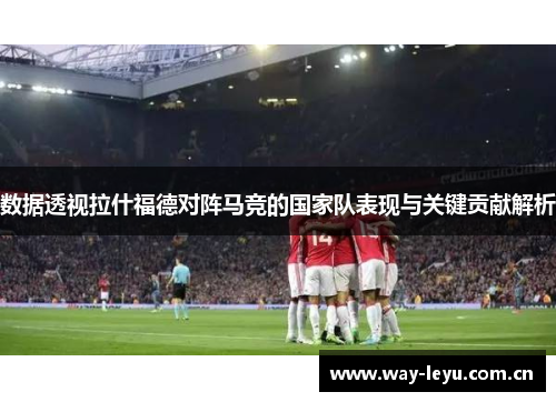 数据透视拉什福德对阵马竞的国家队表现与关键贡献解析