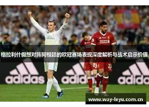 格拉利什假想对阵阿根廷的欧冠赛场表现深度解析与战术启示价值